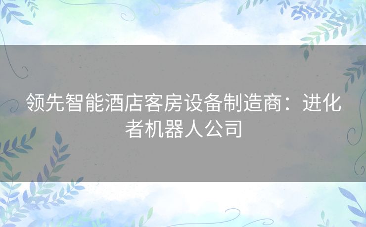 领先智能酒店客房设备制造商:进化者机器人公司 领先智能酒店客房设备制造商:进化者机器人公司