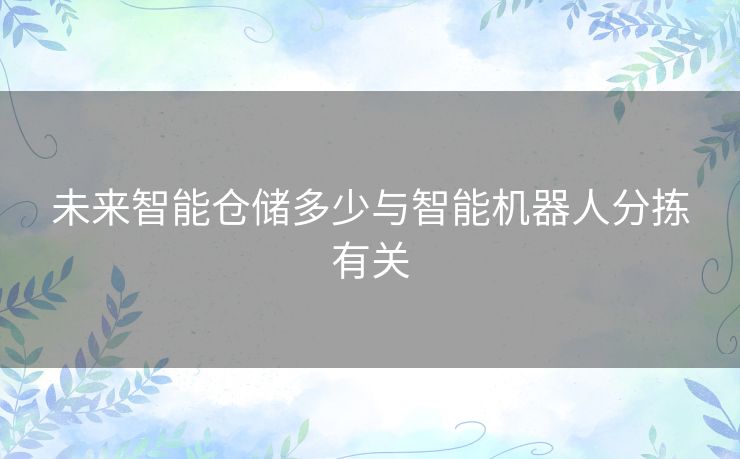 未来智能仓储多少与智能机器人分拣有关 未来智能仓储多少与智能机器人分拣有关