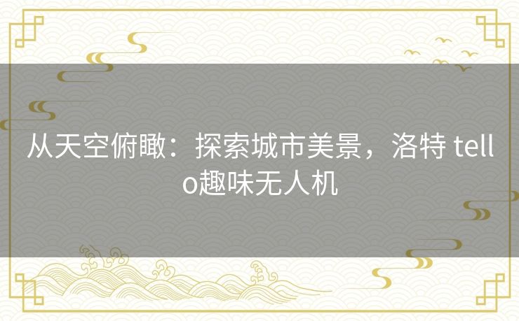 从天空俯瞰:探索城市美景,洛特 tello趣味无人机 从天空俯瞰:探索城市美景,洛特 tello趣味无人机