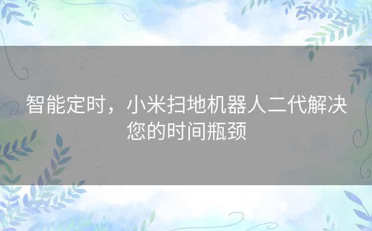 智能定时,小米扫地机器人二代解决您的时间瓶颈 智能定时,小米扫地机器人二代解决您的时间瓶颈