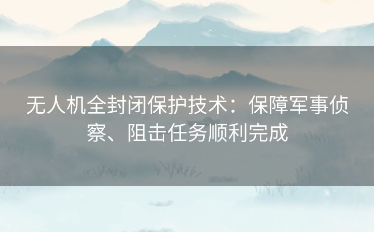 无人机全封闭保护技术:保障军事侦察、阻击任务顺利完成 无人机全封闭保护技术:保障军事侦察、阻击任务顺利完成