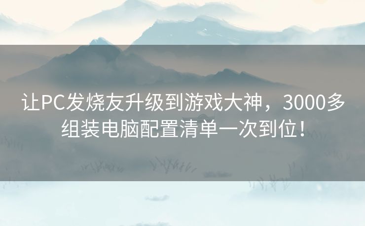让PC发烧友升级到游戏大神,3000多组装电脑配置清单一次到位! 让PC发烧友升级到游戏大神,3000多组装电脑配置清单一次到位!