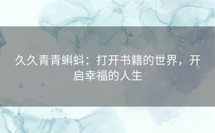 久久青青蝌蚪:打开书籍的世界,开启幸福的人生 久久青青蝌蚪:打开书籍的世界,开启幸福的人生