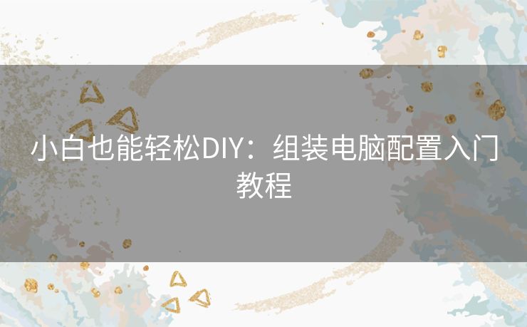 小白也能轻松DIY:组装电脑配置入门教程 小白也能轻松DIY:组装电脑配置入门教程