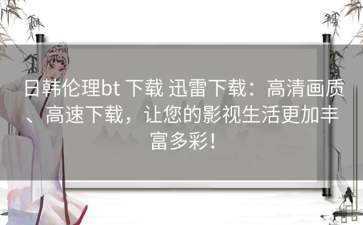 日韩伦理bt 下载 迅雷下载：高清画质、高速下载，让您的影视生活更加丰富多彩！