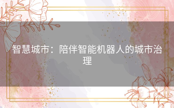 智慧城市:陪伴智能机器人的城市治理 智慧城市:陪伴智能机器人的城市治理