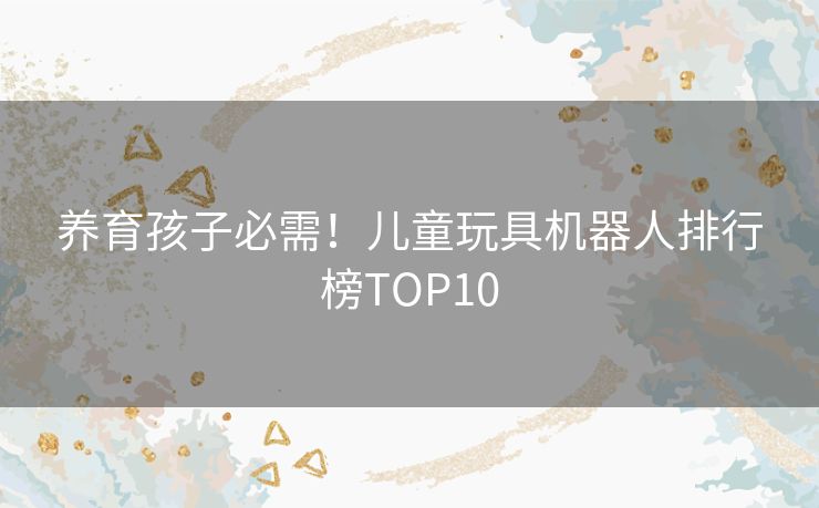 养育孩子必需！儿童玩具机器人排行榜TOP10