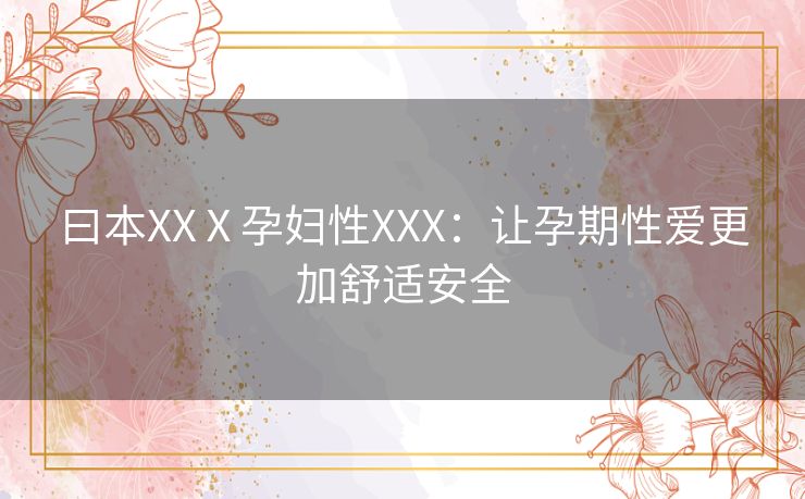 曰本XXⅩ孕妇性XXX:让孕期性爱更加舒适安全 曰本XXⅩ孕妇性XXX:让孕期性爱更加舒适安全