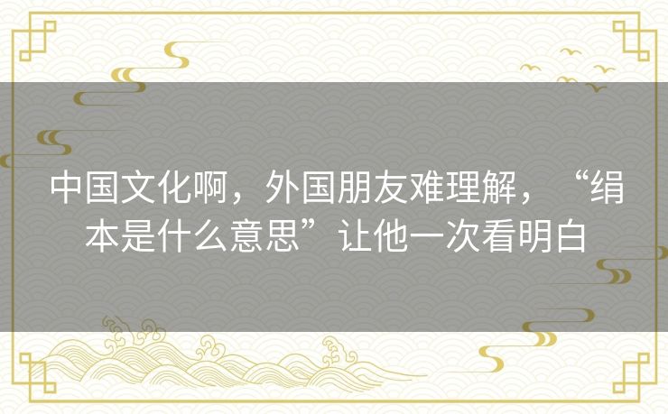 中国文化啊,外国朋友难理解,“绢本是什么意思”让他一次看明白 中国文化啊,外国朋友难理解,“绢本是什么意思”让他一次看明白