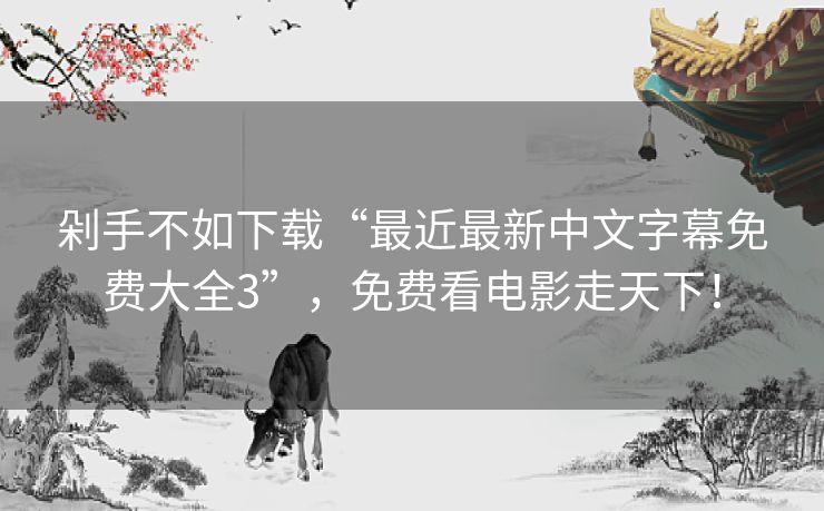 剁手不如下载“最近最新中文字幕免费大全3”,免费看电影走天下! 剁手不如下载“最近最新中文字幕免费大全3”,免费看电影走天下!