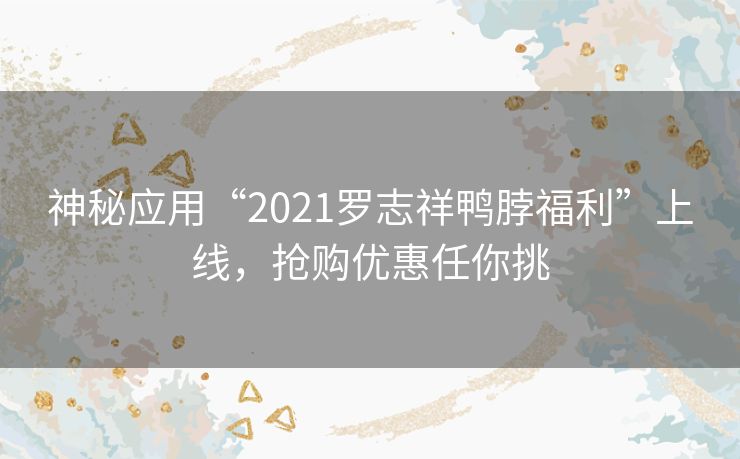 神秘应用“2021罗志祥鸭脖福利”上线,抢购优惠任你挑 神秘应用“2021罗志祥鸭脖福利”上线,抢购优惠任你挑