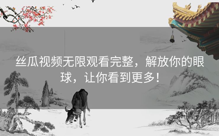 丝瓜视频无限观看完整,解放你的眼球,让你看到更多! 丝瓜视频无限观看完整,解放你的眼球,让你看到更多!