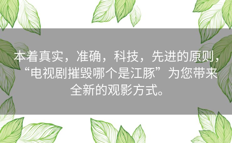 本着真实,准确,科技,先进的原则, “电视剧摧毁哪个是江豚”为您带来全新的观影方式。 本着真实,准确,科技,先进的原则, “电视剧摧毁哪个是江豚”为您带来全新的观影方式。