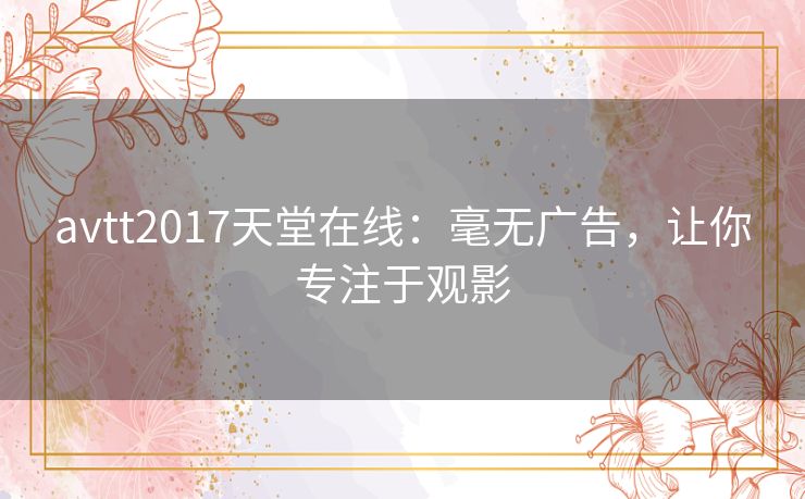 avtt2017天堂在线:毫无广告,让你专注于观影 avtt2017天堂在线:毫无广告,让你专注于观影