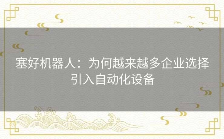 塞好机器人:为何越来越多企业选择引入自动化设备 塞好机器人:为何越来越多企业选择引入自动化设备