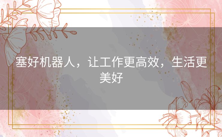 塞好机器人,让工作更高效,生活更美好 塞好机器人,让工作更高效,生活更美好