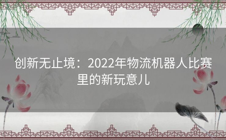 创新无止境:2022年物流机器人比赛里的新玩意儿 创新无止境:2022年物流机器人比赛里的新玩意儿