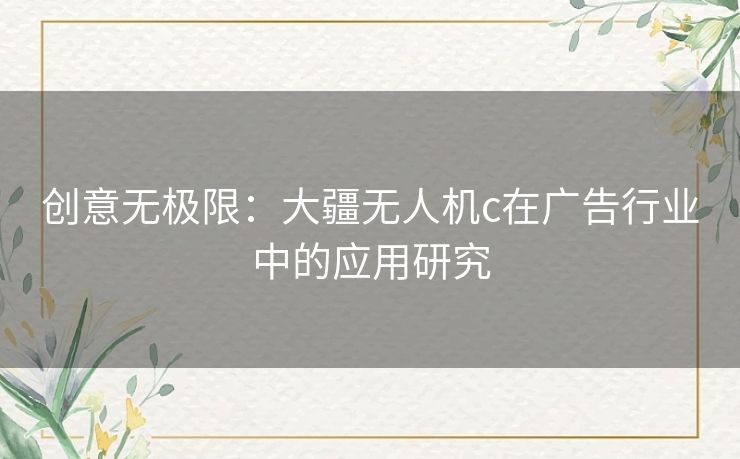 创意无极限:大疆无人机c在广告行业中的应用研究 创意无极限:大疆无人机c在广告行业中的应用研究