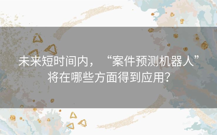 未来短时间内,“案件预测机器人”将在哪些方面得到应用? 未来短时间内,“案件预测机器人”将在哪些方面得到应用?