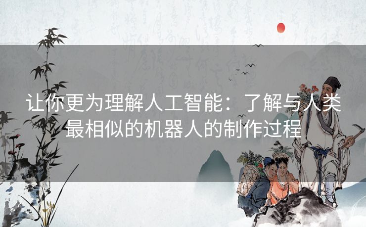 让你更为理解人工智能:了解与人类最相似的机器人的制作过程 让你更为理解人工智能:了解与人类最相似的机器人的制作过程