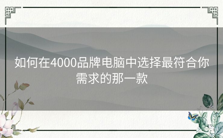 如何在4000品牌电脑中选择最符合你需求的那一款 如何在4000品牌电脑中选择最符合你需求的那一款