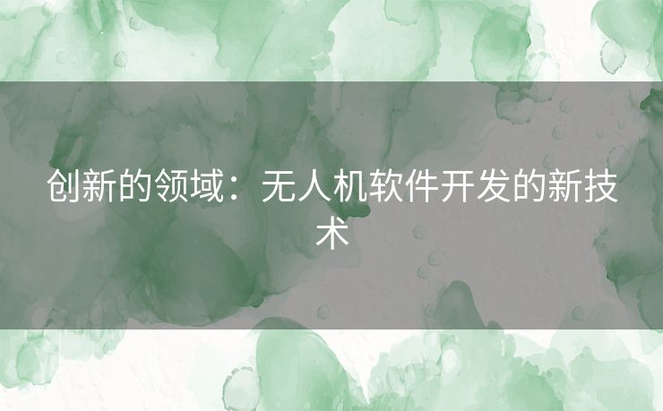 创新的领域:无人机软件开发的新技术 创新的领域:无人机软件开发的新技术