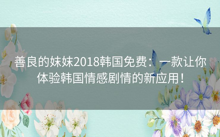 善良的妺妺2018韩国免费:一款让你体验韩国情感剧情的新应用! 善良的妺妺2018韩国免费:一款让你体验韩国情感剧情的新应用!