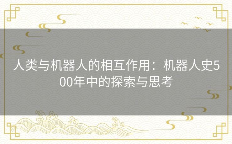 人类与机器人的相互作用:机器人史500年中的探索与思考 人类与机器人的相互作用:机器人史500年中的探索与思考
