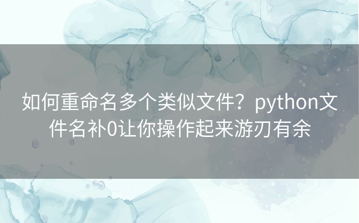 如何重命名多个类似文件?python文件名补0让你操作起来游刃有余 如何重命名多个类似文件?python文件名补0让你操作起来游刃有余