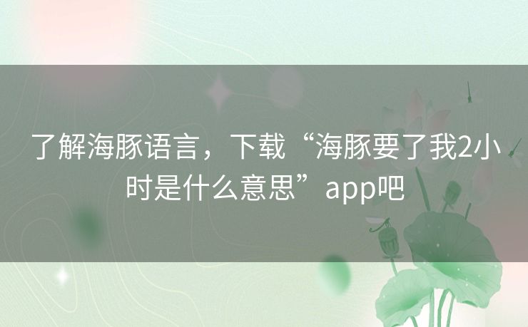 了解海豚语言,下载“海豚要了我2小时是什么意思”app吧 了解海豚语言,下载“海豚要了我2小时是什么意思”app吧