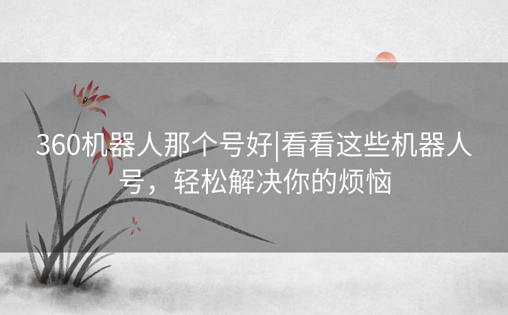 360机器人那个号好|看看这些机器人号,轻松解决你的烦恼 360机器人那个号好|看看这些机器人号,轻松解决你的烦恼