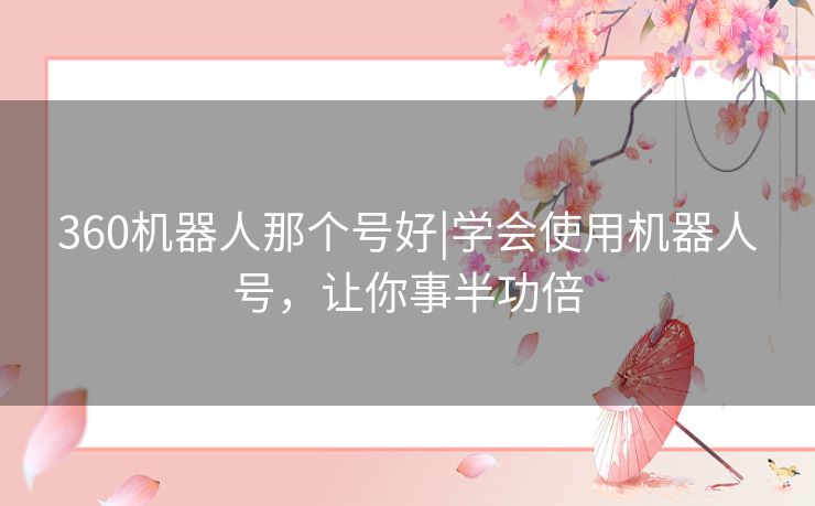 360机器人那个号好|学会使用机器人号,让你事半功倍 360机器人那个号好|学会使用机器人号,让你事半功倍