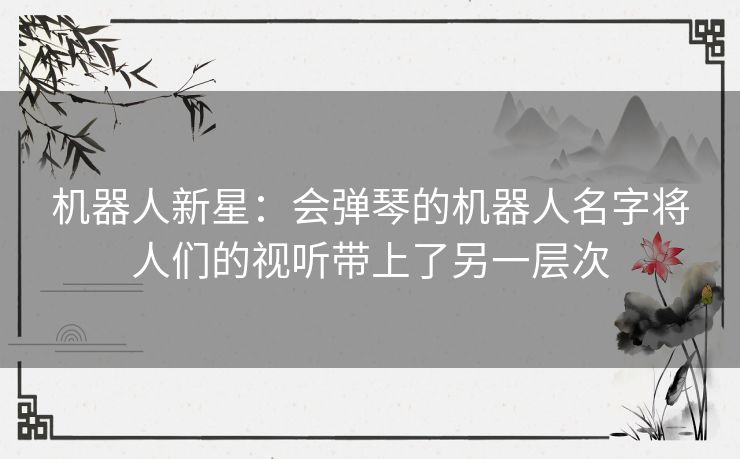机器人新星:会弹琴的机器人名字将人们的视听带上了另一层次 机器人新星:会弹琴的机器人名字将人们的视听带上了另一层次