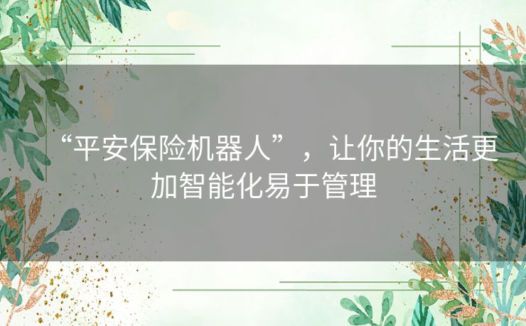 “平安保险机器人”,让你的生活更加智能化易于管理 “平安保险机器人”,让你的生活更加智能化易于管理