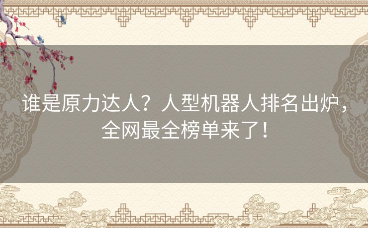 谁是原力达人?人型机器人排名出炉,全网最全榜单来了! 谁是原力达人?人型机器人排名出炉,全网最全榜单来了!