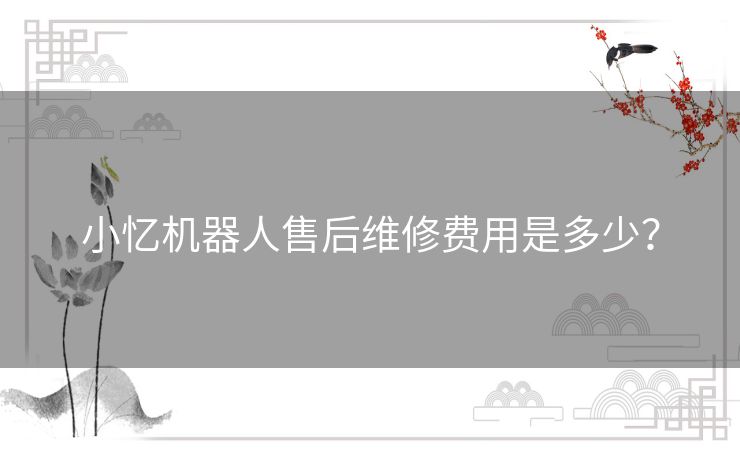 小忆机器人售后维修费用是多少? 小忆机器人售后维修费用是多少?