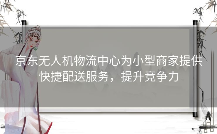 京东无人机物流中心为小型商家提供快捷配送服务,提升竞争力 京东无人机物流中心为小型商家提供快捷配送服务,提升竞争力