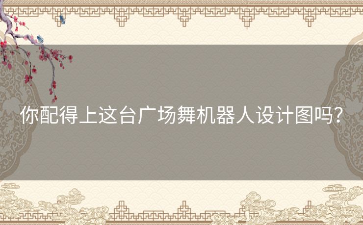你配得上这台广场舞机器人设计图吗? 你配得上这台广场舞机器人设计图吗?