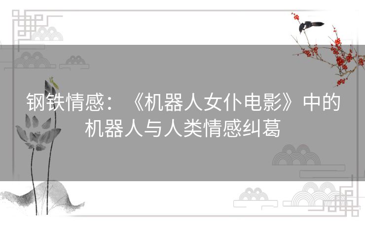 钢铁情感:《机器人女仆电影》中的机器人与人类情感纠葛 钢铁情感:《机器人女仆电影》中的机器人与人类情感纠葛