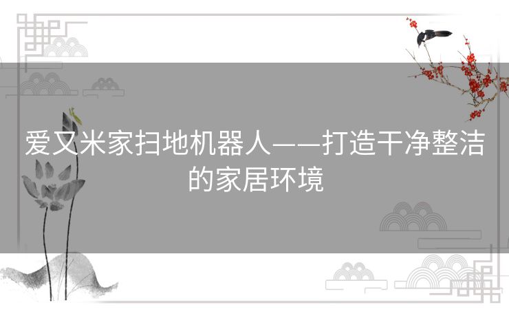 爱又米家扫地机器人——打造干净整洁的家居环境 爱又米家扫地机器人——打造干净整洁的家居环境