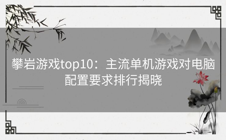 攀岩游戏top10:主流单机游戏对电脑配置要求排行揭晓 攀岩游戏top10:主流单机游戏对电脑配置要求排行揭晓