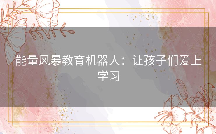 能量风暴教育机器人:让孩子们爱上学习 能量风暴教育机器人:让孩子们爱上学习