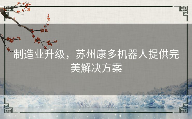 制造业升级,苏州康多机器人提供完美解决方案 制造业升级,苏州康多机器人提供完美解决方案