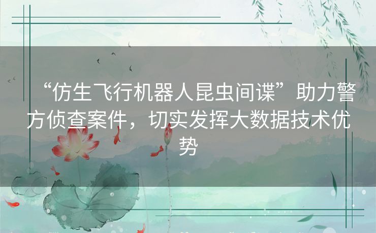 “仿生飞行机器人昆虫间谍”助力警方侦查案件,切实发挥大数据技术优势 “仿生飞行机器人昆虫间谍”助力警方侦查案件,切实发挥大数据技术优势