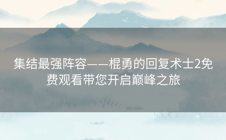 集结最强阵容——棍勇的回复术士2免费观看带您开启巅峰之旅