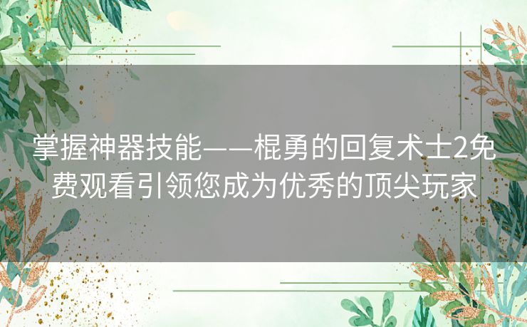 掌握神器技能——棍勇的回复术士2免费观看引领您成为优秀的顶尖玩家 掌握神器技能——棍勇的回复术士2免费观看引领您成为优秀的顶尖玩家
