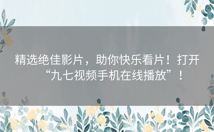 精选绝佳影片，助你快乐看片！打开“九七视频手机在线播放”！