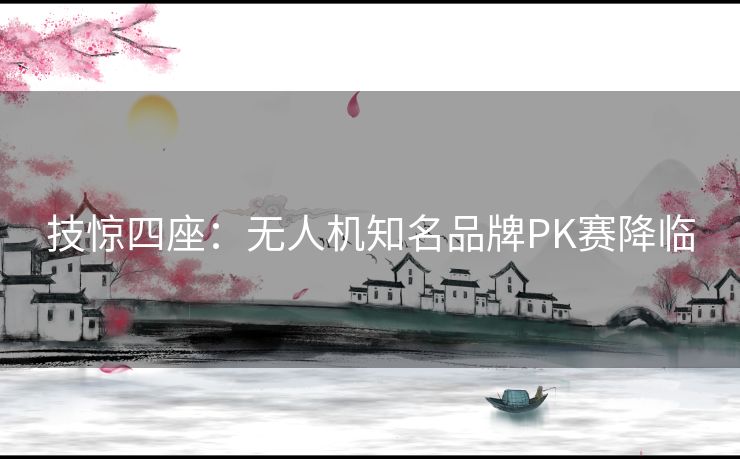 技惊四座:无人机知名品牌PK赛降临 技惊四座:无人机知名品牌PK赛降临