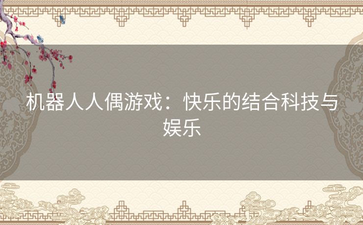机器人人偶游戏:快乐的结合科技与娱乐 机器人人偶游戏:快乐的结合科技与娱乐