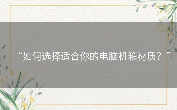 “如何选择适合你的电脑机箱材质?” “如何选择适合你的电脑机箱材质?”